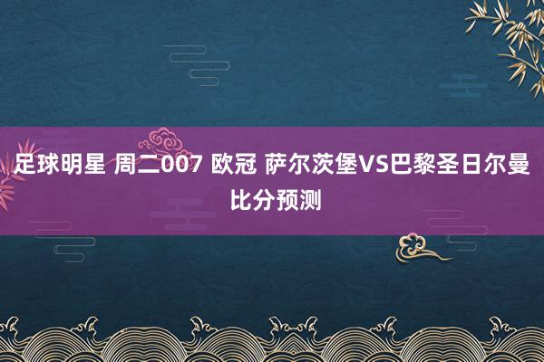 足球明星 周二007 欧冠 萨尔茨堡VS巴黎圣日尔曼 比分预测