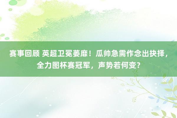 赛事回顾 英超卫冕萎靡！瓜帅急需作念出抉择，全力图杯赛冠军，声势若何变？