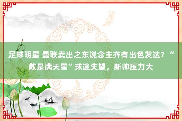 足球明星 曼联卖出之东说念主齐有出色发达？“散是满天星”球迷失望，新帅压力大