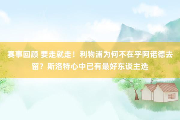 赛事回顾 要走就走！利物浦为何不在乎阿诺德去留？斯洛特心中已有最好东谈主选