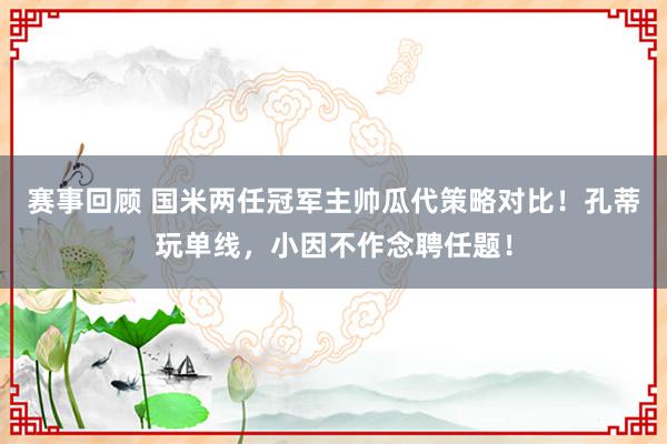 赛事回顾 国米两任冠军主帅瓜代策略对比！孔蒂玩单线，小因不作念聘任题！