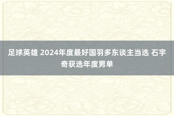 足球英雄 2024年度最好国羽多东谈主当选 石宇奇获选年度男单