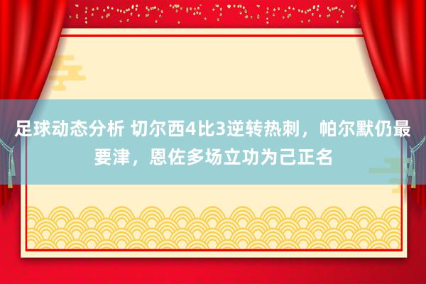 足球动态分析 切尔西4比3逆转热刺，帕尔默仍最要津，恩佐多场立功为己正名