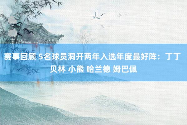 赛事回顾 5名球员洞开两年入选年度最好阵：丁丁 贝林 小熊 哈兰德 姆巴佩