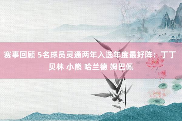 赛事回顾 5名球员灵通两年入选年度最好阵：丁丁 贝林 小熊 哈兰德 姆巴佩