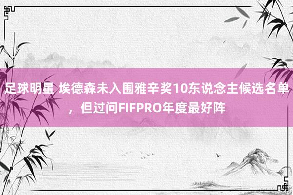 足球明星 埃德森未入围雅辛奖10东说念主候选名单，但过问FIFPRO年度最好阵