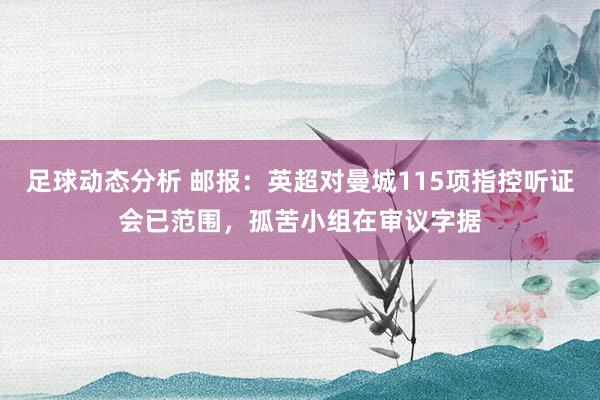 足球动态分析 邮报：英超对曼城115项指控听证会已范围，孤苦小组在审议字据