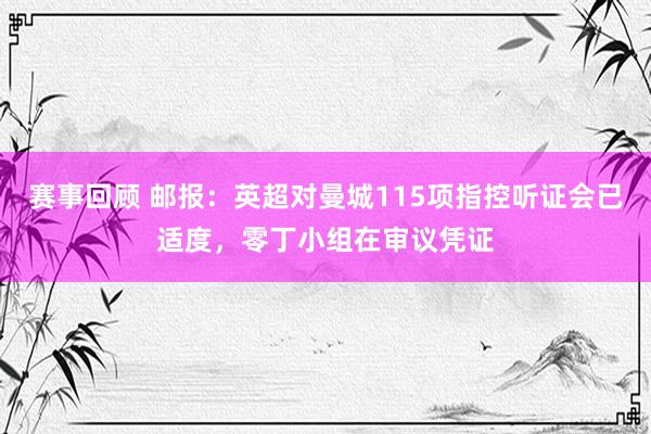 赛事回顾 邮报：英超对曼城115项指控听证会已适度，零丁小组在审议凭证