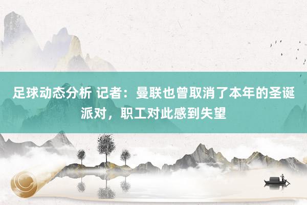 足球动态分析 记者：曼联也曾取消了本年的圣诞派对，职工对此感到失望