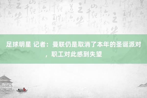 足球明星 记者：曼联仍是取消了本年的圣诞派对，职工对此感到失望