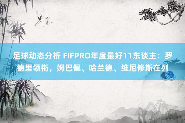 足球动态分析 FIFPRO年度最好11东谈主：罗德里领衔，姆巴佩、哈兰德、维尼修斯在列